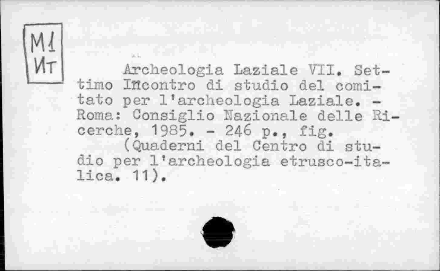 ﻿Archeologia Laziale VII. Set-timo lîîcontro di studio del comi-tato per 1’archeologia Laziale. -Roma: Consiglio Nazionale delle Ri-cerche, 1985. - 246 p., fig.
(Quaderni del Centro di studio per 1’archeologia etrusco-ita-lica. 11).